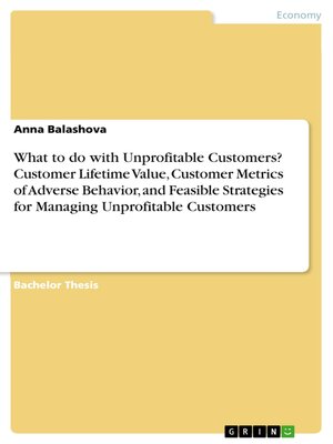 cover image of What to do with Unprofitable Customers? Customer Lifetime Value, Customer Metrics of Adverse Behavior, and Feasible Strategies for Managing Unprofitable Customers